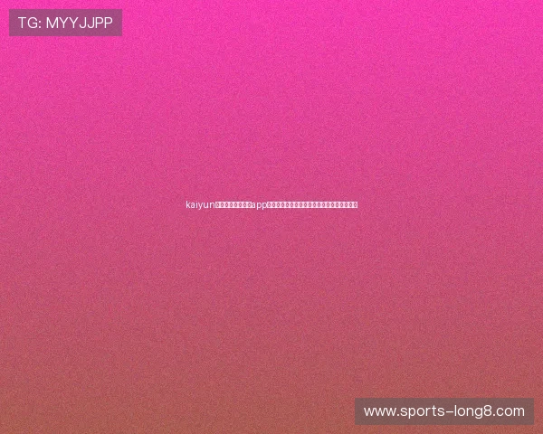 kaiyun体育官方网站下载app最新版本，享受高清赛事直播与丰富体育资讯